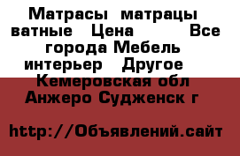 Матрасы (матрацы) ватные › Цена ­ 599 - Все города Мебель, интерьер » Другое   . Кемеровская обл.,Анжеро-Судженск г.